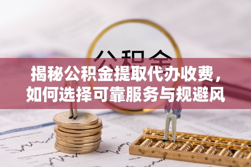巴彦揭秘公积金提取代办收费，如何选择可靠服务与规避风险