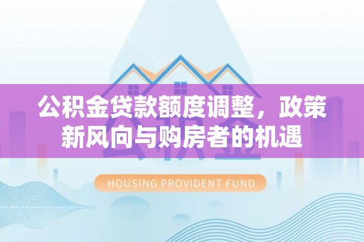 巴彦公积金贷款额度调整，政策新风向与购房者的机遇