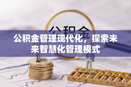 巴彦公积金管理现代化，探索未来智慧化管理模式