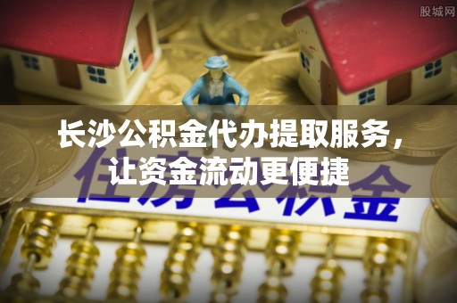 巴彦长沙公积金代办提取服务，让资金流动更便捷