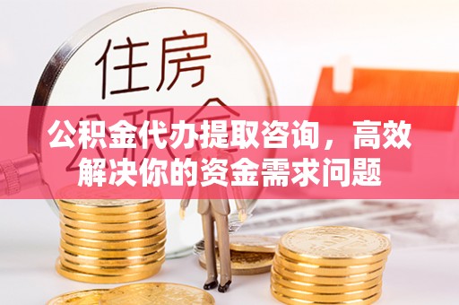 巴彦公积金代办提取咨询，高效解决你的资金需求问题