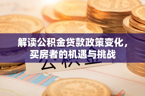 巴彦解读公积金贷款政策变化，买房者的机遇与挑战