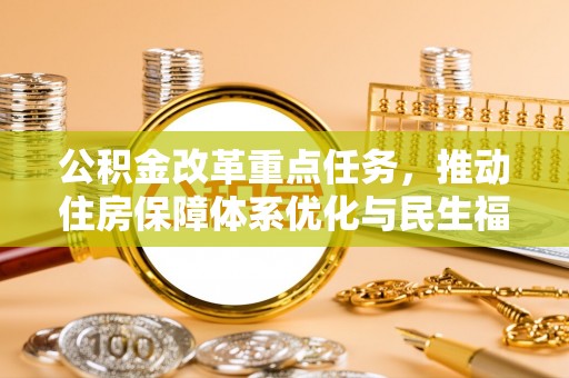 巴彦公积金改革重点任务，推动住房保障体系优化与民生福祉提升