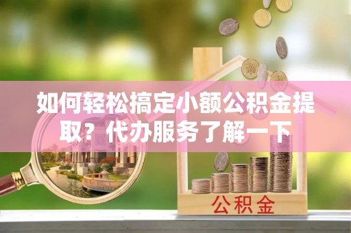 巴彦如何轻松搞定小额公积金提取？代办服务了解一下