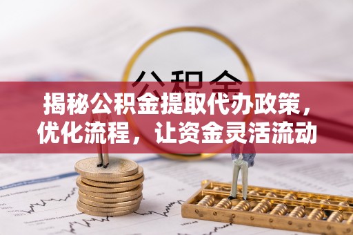 巴彦揭秘公积金提取代办政策，优化流程，让资金灵活流动