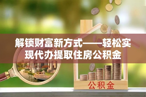 巴彦解锁财富新方式——轻松实现代办提取住房公积金