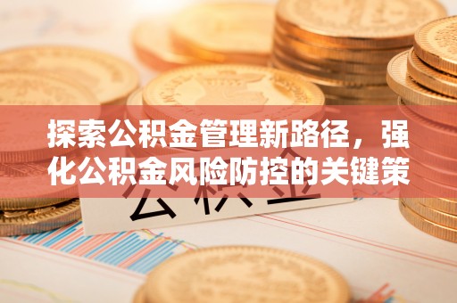 巴彦探索公积金管理新路径，强化公积金风险防控的关键策略