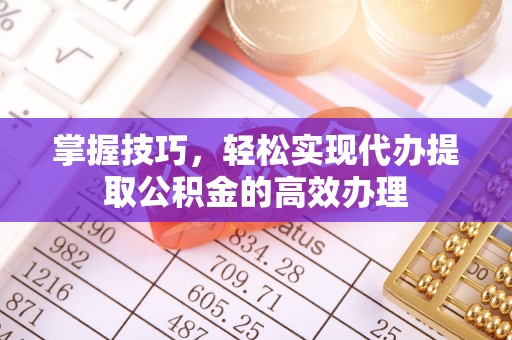 巴彦掌握技巧，轻松实现代办提取公积金的高效办理
