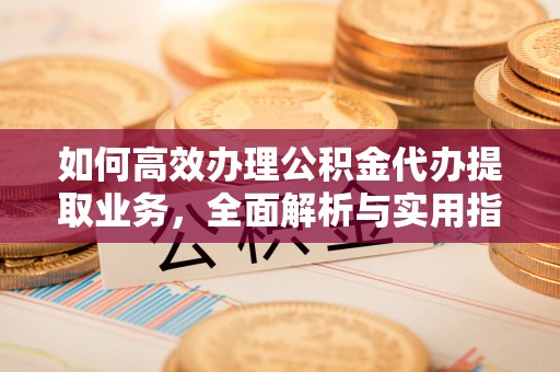 巴彦如何高效办理公积金代办提取业务，全面解析与实用指南