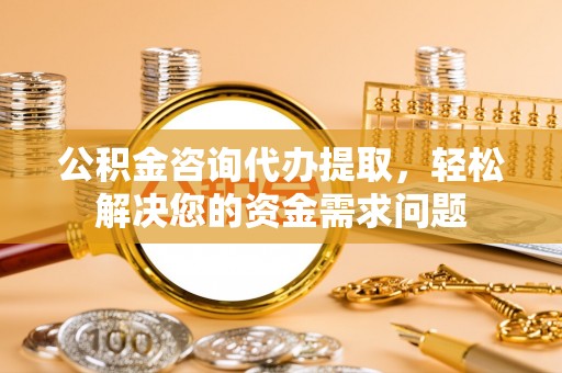 巴彦公积金咨询代办提取，轻松解决您的资金需求问题