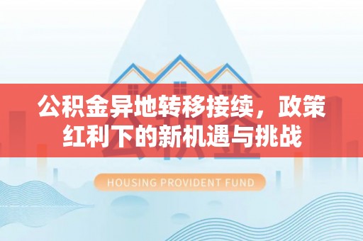 巴彦公积金异地转移接续，政策红利下的新机遇与挑战