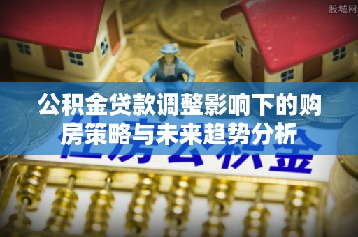 巴彦公积金贷款调整影响下的购房策略与未来趋势分析