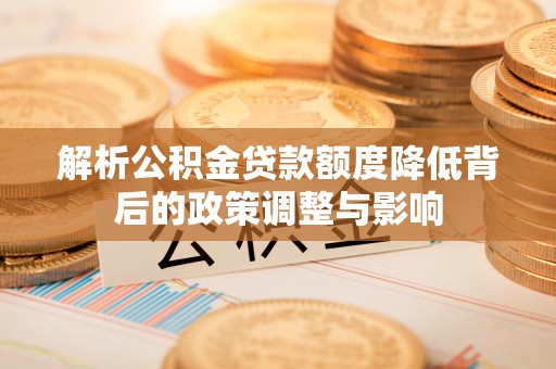 巴彦解析公积金贷款额度降低背后的政策调整与影响