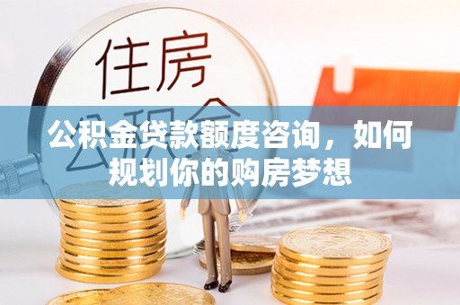 巴彦公积金贷款额度咨询，如何规划你的购房梦想