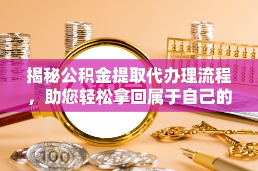 巴彦揭秘公积金提取代办理流程，助您轻松拿回属于自己的钱
