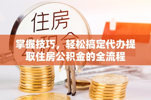 巴彦掌握技巧，轻松搞定代办提取住房公积金的全流程