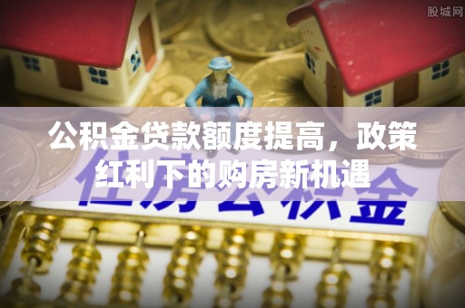 巴彦公积金贷款额度提高，政策红利下的购房新机遇