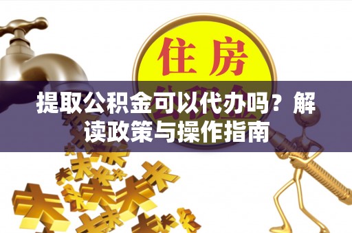 巴彦提取公积金可以代办吗？解读政策与操作指南