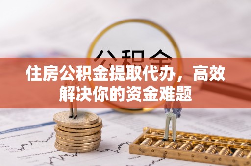 巴彦住房公积金提取代办，高效解决你的资金难题