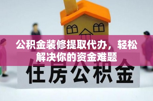 巴彦公积金装修提取代办，轻松解决你的资金难题